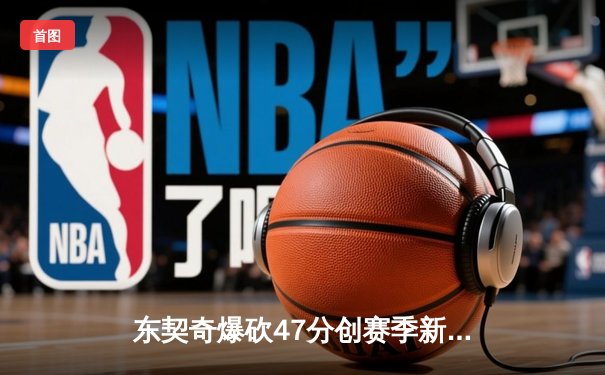 东契奇爆砍47分创赛季新高，独行侠加时险胜火箭豪取六连胜