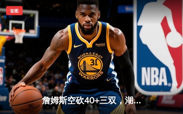詹姆斯空砍40+三双，湖人加时憾负勇士，库里关键三分锁定胜局