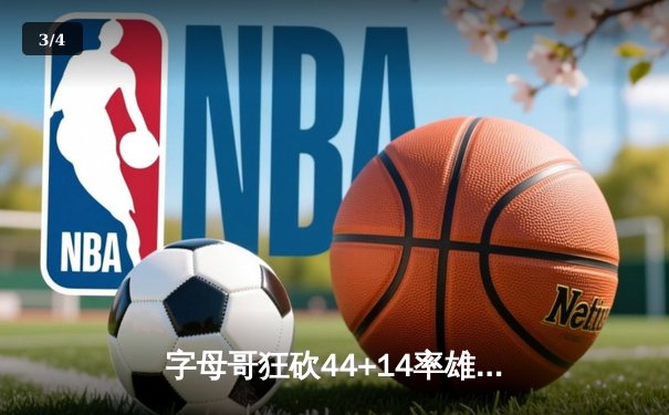 字母哥狂砍44+14率雄鹿逆转勇士，库里空砍36分难阻四连胜终结 - 3
