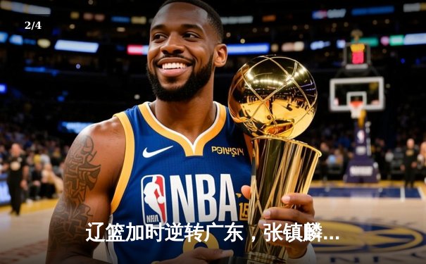 辽篮加时逆转广东，张镇麟35分创生涯新高，赵继伟关键三分定乾坤 - 2