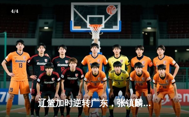 辽篮加时逆转广东，张镇麟35分创生涯新高，赵继伟关键三分定乾坤 - 4