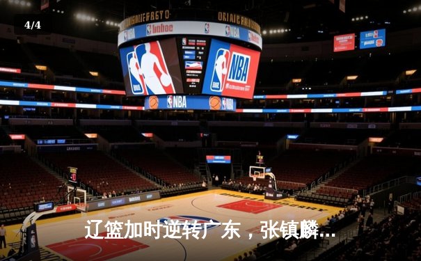 辽篮加时逆转广东，张镇麟35分创生涯新高，赵继伟关键三分定乾坤 - 4