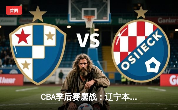 CBA季后赛鏖战：辽宁本钢加时险胜广东宏远，赵继伟33分导演逆转好戏