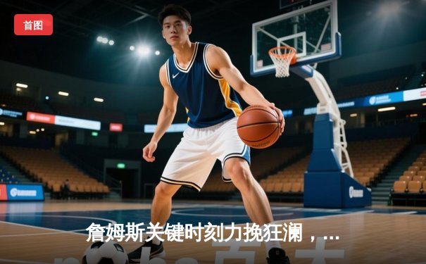 詹姆斯关键时刻力挽狂澜，湖人加时险胜勇士锁定季后赛席位