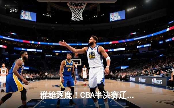 群雄逐鹿！CBA半决赛辽宁逆转广东，张镇麟关键三分定乾坤 - 3