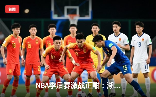 NBA季后赛激战正酣：湖人加时险胜勇士，詹姆斯关键三分锁定胜局