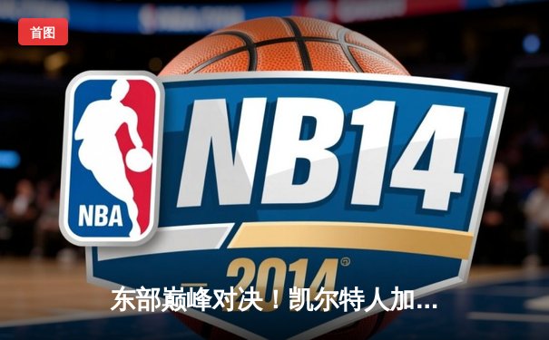 东部巅峰对决！凯尔特人加时鏖战险胜雄鹿，塔图姆44分主宰关键时刻