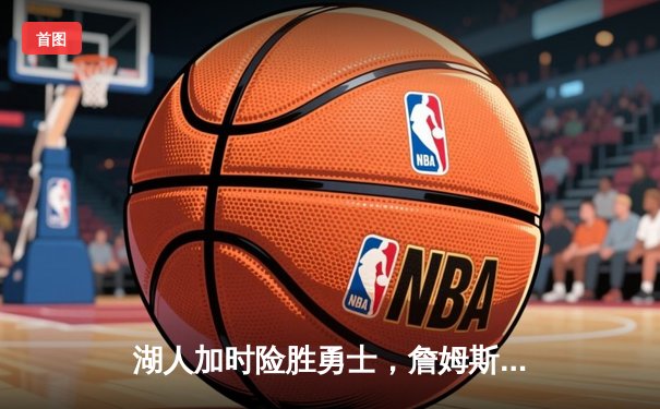 湖人加时险胜勇士，詹姆斯40+三双力挽狂澜