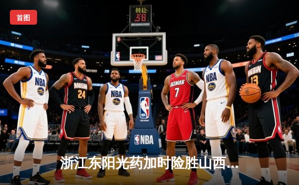 浙江东阳光药加时险胜山西，胡金秋31+12统治内线