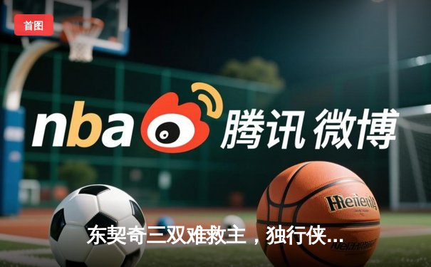 东契奇三双难救主，独行侠加时惜败凯尔特人，总比分0-3陷绝境