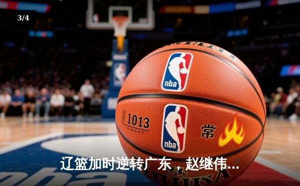 辽篮加时逆转广东，赵继伟关键三分锁定胜局，张镇麟狂砍34分创生涯新高 - 3