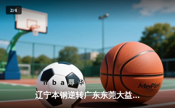 辽宁本钢逆转广东东莞大益，CBA总决赛上演惊天翻盘 - 2