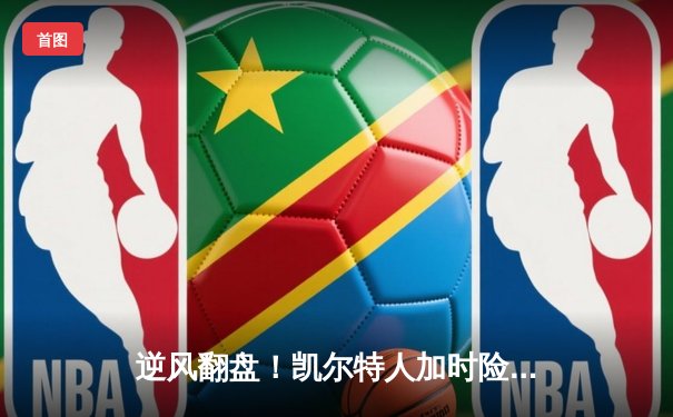 逆风翻盘！凯尔特人加时险胜雄鹿，塔图姆狂砍42分主宰天王山