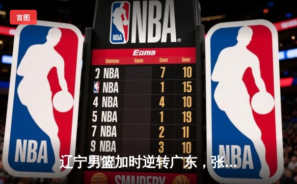 辽宁男篮加时逆转广东，张镇麟47分创生涯新高，赵继伟关键三分定乾坤