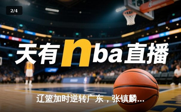 辽篮加时逆转广东，张镇麟35分创生涯新高，赵继伟绝命三分拖入加时 - 2