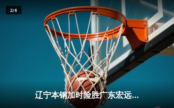 辽宁本钢加时险胜广东宏远，赵继伟33分导演惊天逆转 - 2