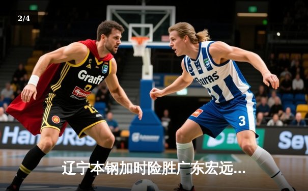 辽宁本钢加时险胜广东宏远，赵继伟33分导演惊天逆转 - 2