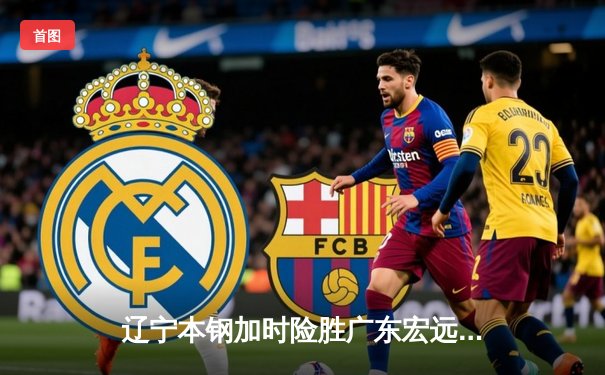 辽宁本钢加时险胜广东宏远，赵继伟35分导演惊天逆转