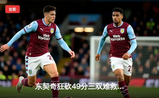 东契奇狂砍49分三双难救主，独行侠加时惜败凯尔特人总分0-2落后