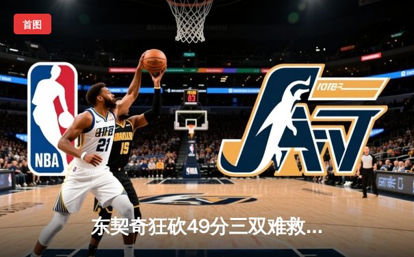 东契奇狂砍49分三双难救主，独行侠加时惜败凯尔特人总分0-2落后